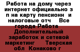 Работа на дому,через интернет,официально,з/п на карту,пенсионн. и налоговые отч. - Все города Работа » Дополнительный заработок и сетевой маркетинг   . Тверская обл.,Конаково г.